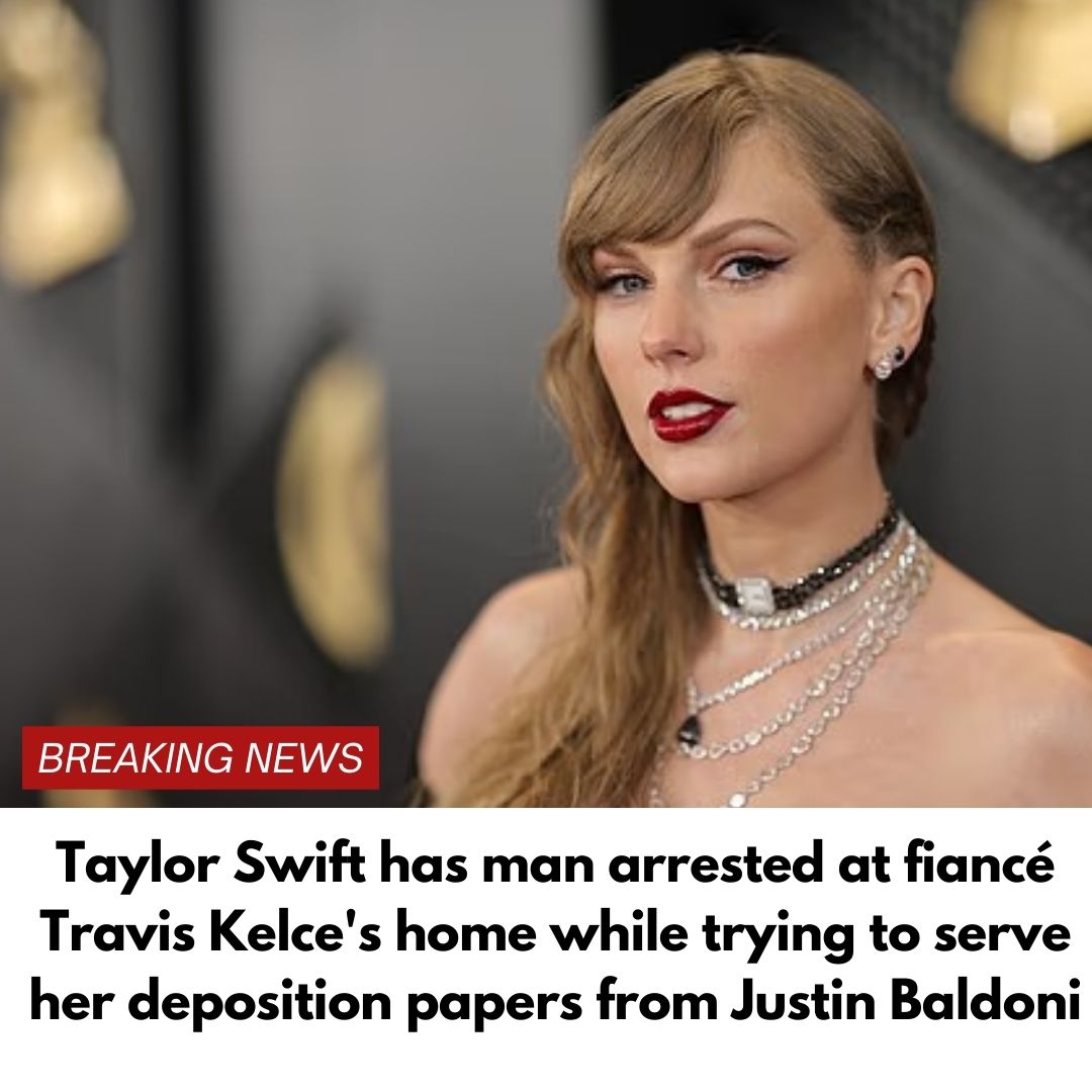 Taylor Swift has man arrested at fiancé Travis Kelce’s home while trying to serve her deposition papers from Justin Baldoni