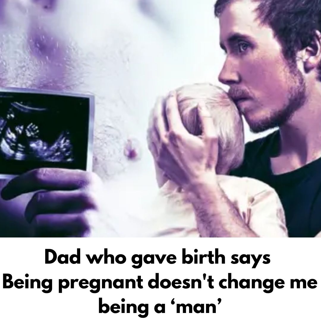 Dad who gave birth says Being pregnant doesn’t change me being a ‘man’